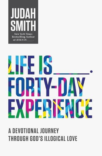 Life Is _____ Forty-Day Experience: A Devotional Journey Through God's Illogical Love