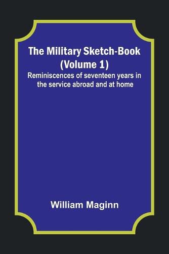 The Military Sketch-Book (Volume 1); Reminiscences of seventeen years in the service abroad and at home