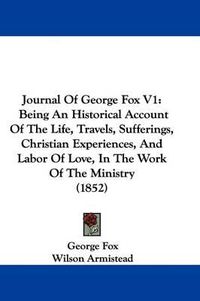 Cover image for Journal Of George Fox V1: Being An Historical Account Of The Life, Travels, Sufferings, Christian Experiences, And Labor Of Love, In The Work Of The Ministry (1852)