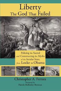 Cover image for Liberty, the God That Failed: Policing the Sacred and Constructing the Myths of the Secular State, from Locke to Obama