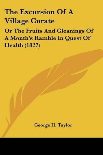 Cover image for The Excursion of a Village Curate: Or the Fruits and Gleanings of a Month's Ramble in Quest of Health (1827)