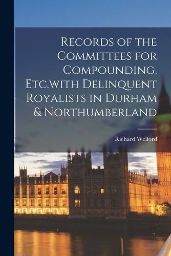 Records of the Committees for Compounding, Etc.with Delinquent Royalists in Durham & Northumberland