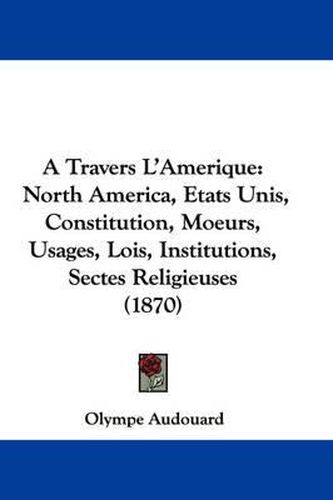 A Travers L'Amerique: North America, Etats Unis, Constitution, Moeurs, Usages, Lois, Institutions, Sectes Religieuses (1870)