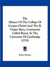 Cover image for The History of the College of Corpus Christi and the B. Virgin Mary, Commonly Called Benet, in the University of Cambridge (1753)