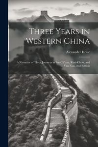 Cover image for Three Years in Western China; a Narrative of Three Journeys in Ssu-ch'uan, Kuei-chow, and Yuen-nan, 2nd Edition