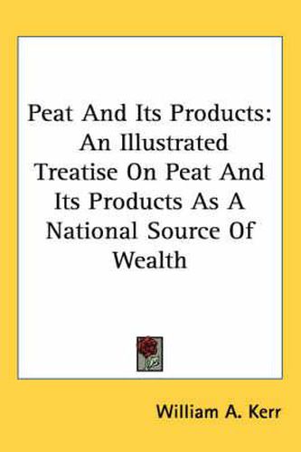 Peat and Its Products: An Illustrated Treatise on Peat and Its Products as a National Source of Wealth