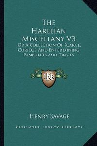 Cover image for The Harleian Miscellany V3: Or a Collection of Scarce, Curious and Entertaining Pamphlets and Tracts