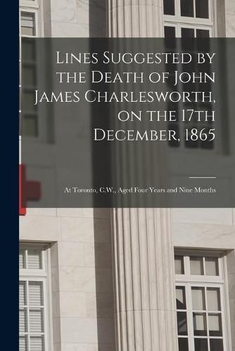 Lines Suggested by the Death of John James Charlesworth, on the 17th December, 1865 [microform]: at Toronto, C.W., Aged Four Years and Nine Months