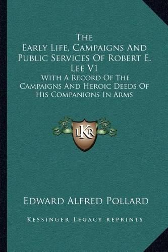 The Early Life, Campaigns and Public Services of Robert E. Lee V1: With a Record of the Campaigns and Heroic Deeds of His Companions in Arms