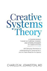 Cover image for Creative Systems Theory: A Comprehensive Theory of Purpose, Change, and Interrelationship In Human Systems (With Particular Pertinence to Understanding the Times We Live In and the Tasks Ahead for the Species