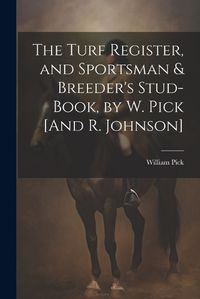 Cover image for The Turf Register, and Sportsman & Breeder's Stud-Book, by W. Pick [And R. Johnson]