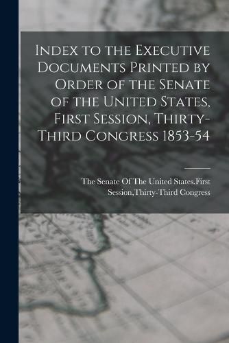 Cover image for Index to the Executive Documents Printed by Order of the Senate of the United States, First Session, Thirty-Third Congress 1853-54