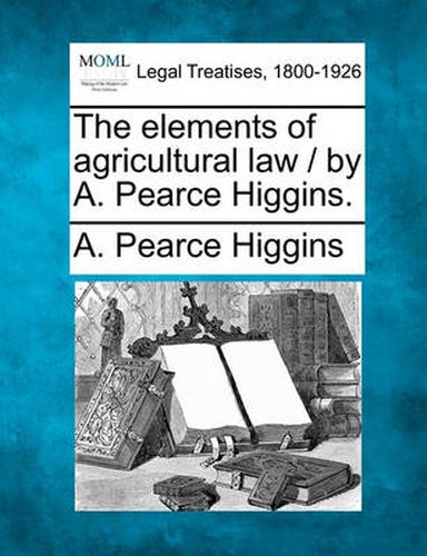 Cover image for The Elements of Agricultural Law / By A. Pearce Higgins.