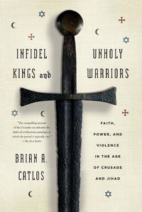 Cover image for Infidel Kings and Unholy Warriors: Faith, Power, and Violence in the Age of Crusade and Jihad