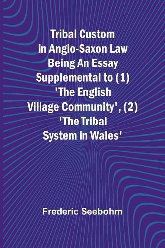 Tribal Custom in Anglo-Saxon Law Being an Essay Supplemental to (1) 'The English Village Community', (2) 'The Tribal System in Wales'