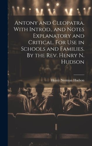 Antony and Cleopatra. With Introd., and Notes Explanatory and Critical. For use in Schools and Families. By the Rev. Henry N. Hudson