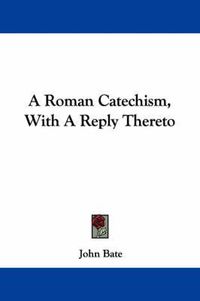 Cover image for A Roman Catechism, with a Reply Thereto