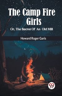 Cover image for THE CAMP FIRE GIRLS Or, THE SECRET OF AN OLD MILL