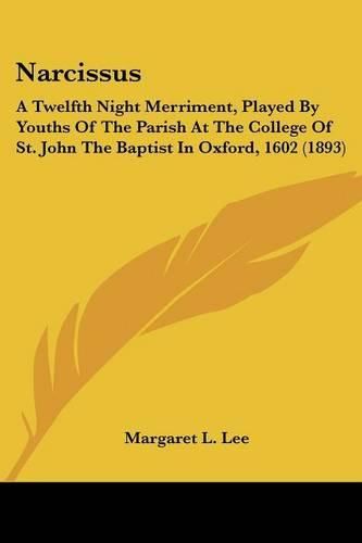 Narcissus: A Twelfth Night Merriment, Played by Youths of the Parish at the College of St. John the Baptist in Oxford, 1602 (1893)