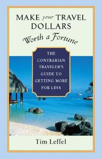 Cover image for Make Your Travel Dollars Worth a Fortune: The Contrarian Traveler's Guide to Getting More for Less