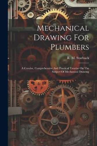 Cover image for Mechanical Drawing For Plumbers; A Concise, Comprehensive And Practical Treatise On The Subject Of Mechanical Drawing