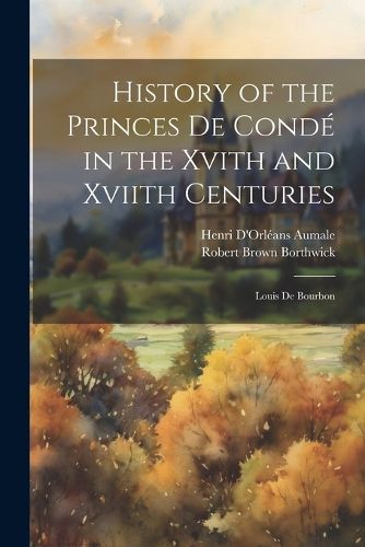 History of the Princes De Conde in the Xvith and Xviith Centuries