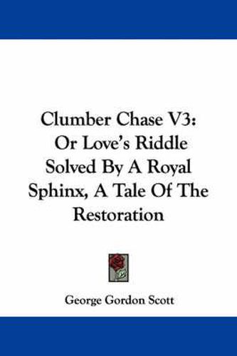 Cover image for Clumber Chase V3: Or Love's Riddle Solved by a Royal Sphinx, a Tale of the Restoration