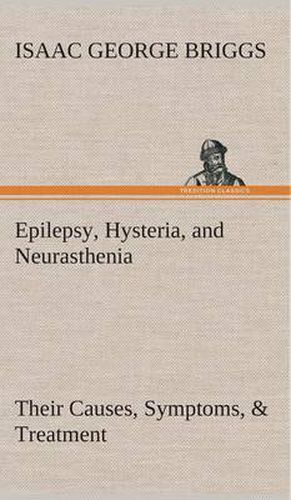 Cover image for Epilepsy, Hysteria, and Neurasthenia Their Causes, Symptoms, & Treatment