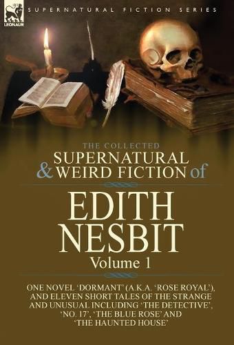 Cover image for The Collected Supernatural and Weird Fiction of Edith Nesbit: Volume 1-One Novel 'Dormant' (a.k.a. 'Rose Royal'), and Eleven Short Tales of the Strange and Unusual including 'The Detective', 'No. 17', 'The Blue Rose' and 'The Haunted House