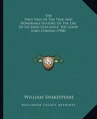 Cover image for The First Part of the True and Honorable History, of the Life of Sir John Oldcastle, the Good Lord Cobham (1908)