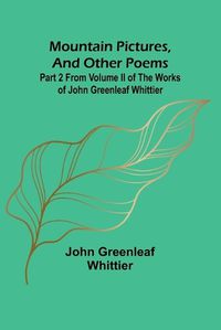 Cover image for Mountain Pictures, and other poems; Part 2 From Volume II of The Works of John Greenleaf Whittier