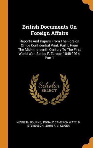 British Documents on Foreign Affairs: Reports and Papers from the Foreign Office Confidential Print. Part I, from the Mid-Nineteenth Century to the First World War. Series F, Europe, 1848-1914, Part 1