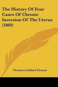 Cover image for The History of Four Cases of Chronic Inversion of the Uterus (1869)