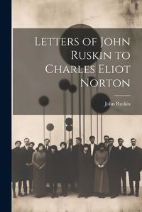 Cover image for Letters of John Ruskin to Charles Eliot Norton