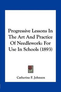 Cover image for Progressive Lessons in the Art and Practice of Needlework: For Use in Schools (1893)