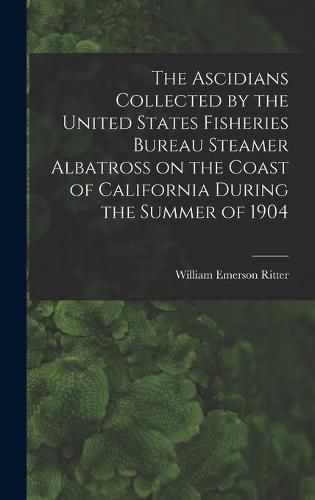 The Ascidians Collected by the United States Fisheries Bureau Steamer Albatross on the Coast of California During the Summer of 1904