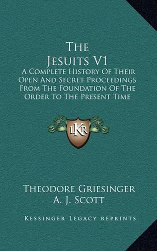 The Jesuits V1: A Complete History of Their Open and Secret Proceedings from the Foundation of the Order to the Present Time