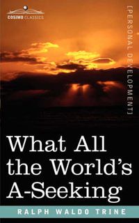 Cover image for What All the World's A-Seeking: The Vital Law of True Life, True Greatness, Power, and Happiness
