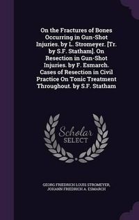 Cover image for On the Fractures of Bones Occurring in Gun-Shot Injuries. by L. Stromeyer. [Tr. by S.F. Statham]. on Resection in Gun-Shot Injuries. by F. Esmarch. Cases of Resection in Civil Practice on Tonic Treatment Throughout. by S.F. Statham