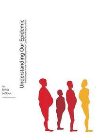 Cover image for Understanding Our Epidemic: And Changes in the Food Industry Which Could Be Making You Sick!