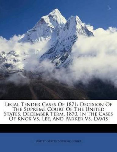 Cover image for Legal Tender Cases of 1871: Decision of the Supreme Court of the United States, December Term, 1870, in the Cases of Knox vs. Lee, and Parker vs. Davis