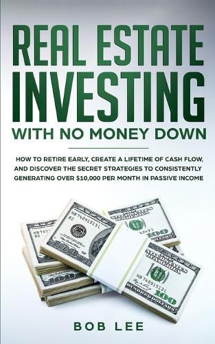 Cover image for Real Estate Investing with No Money Down: How to Retire Early, Create a Lifetime of Cash Flow, and Discover the Secret Strategies to Consistently Generating Over $10.000 per Month in Passive Income