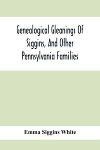 Cover image for Genealogical Gleanings Of Siggins, And Other Pennsylvania Families; A Volume Of History, Biography And Colonial, Revolutionary, Civil And Other War Records Including Names Of Many Other Warren County Pioneers