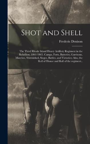 Shot and Shell: the Third Rhode Island Heavy Artillery Regiment in the Rebellion, 1861-1865. Camps, Forts, Batteries, Garrisons, Marches, Shirmished, Sieges, Battles, and Victories; Also, the Roll of Honor and Roll of the Regiment..