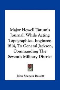 Cover image for Major Howell Tatum's Journal, While Acting Topographical Engineer, 1814, to General Jackson, Commanding the Seventh Military District