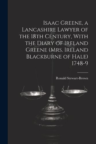 Isaac Greene, a Lancashire Lawyer of the 18th Century, With the Diary of Ireland Greene (Mrs. Ireland Blackburne of Hale) 1748-9