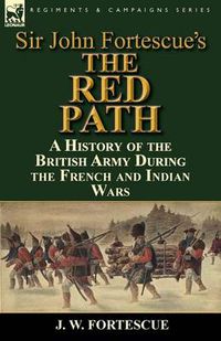 Cover image for Sir John Fortescue's 'The Red Path': A History of the British Army During the French and Indian Wars