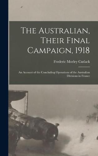 Cover image for The Australian, Their Final Campaign, 1918: an Account of the Concluding Operations of the Australian Divisions in France