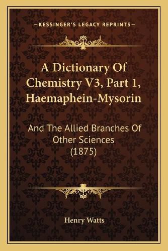 Cover image for A Dictionary of Chemistry V3, Part 1, Haemaphein-Mysorin: And the Allied Branches of Other Sciences (1875)