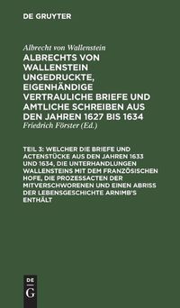 Cover image for ... Welcher Die Briefe Und Actenstucke Aus Den Jahren 1633 Und 1634, Die Unterhandlungen Wallensteins Mit Dem Franzoesischen Hofe, Die Prozessacten Der Mitverschworenen Und Einen Abriss Der Lebensgeschichte Arnimb's Enthalt